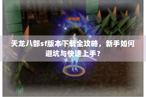 天龙八部sf版本下载全攻略，新手如何避坑与快速上手？