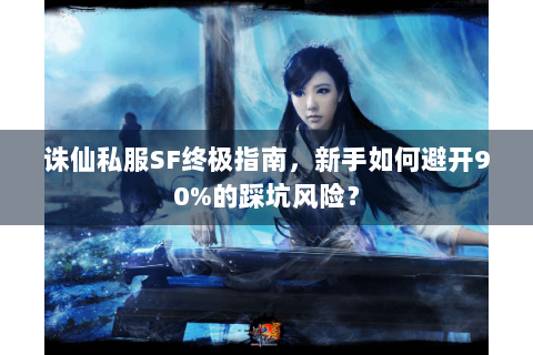 诛仙私服SF终极指南，新手如何避开90%的踩坑风险？