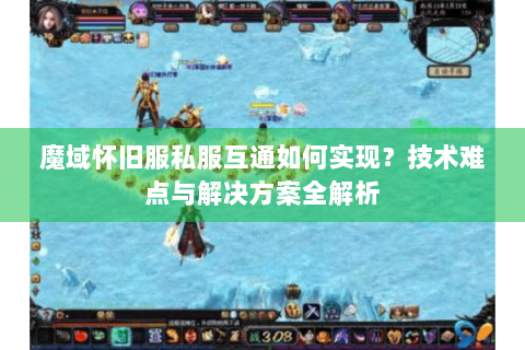 魔域怀旧服私服互通如何实现？技术难点与解决方案全解析