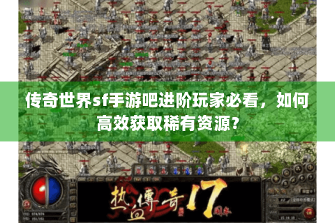 传奇世界sf手游吧进阶玩家必看，如何高效获取稀有资源？