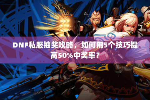DNF私服抽奖攻略，如何用5个技巧提高50%中奖率？