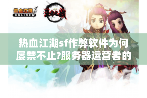 热血江湖sf作弊软件为何屡禁不止?服务器运营者的实战指南