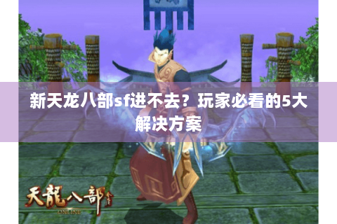 新天龙八部sf进不去？玩家必看的5大解决方案