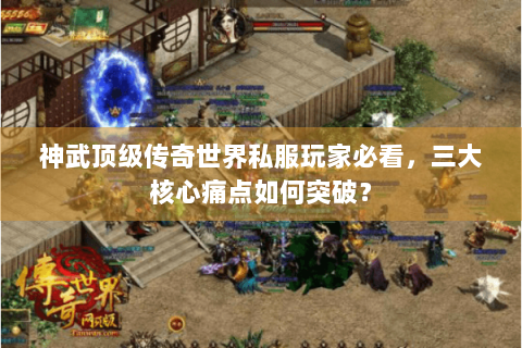 神武顶级传奇世界私服玩家必看，三大核心痛点如何突破？