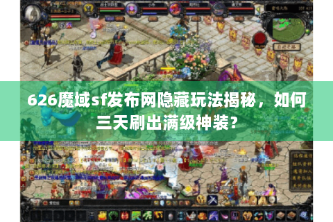 626魔域sf发布网隐藏玩法揭秘，如何三天刷出满级神装？