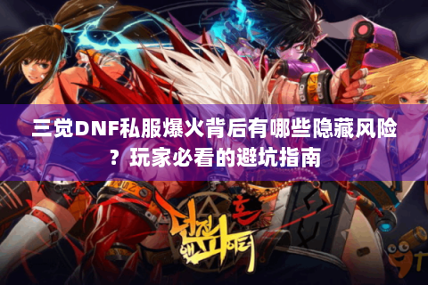 三觉DNF私服爆火背后有哪些隐藏风险？玩家必看的避坑指南
