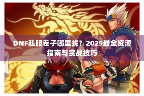 DNF私服卷子哪里找？2025最全资源指南与实战技巧