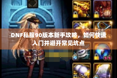 DNF私服90版本新手攻略，如何快速入门并避开常见坑点