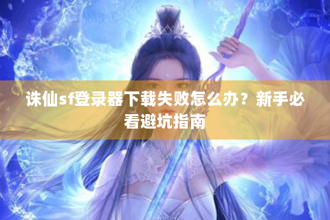 诛仙sf登录器下载失败怎么办？新手必看避坑指南
