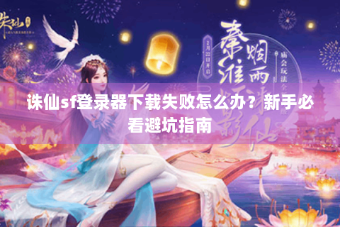 诛仙sf登录器下载失败怎么办？新手必看避坑指南