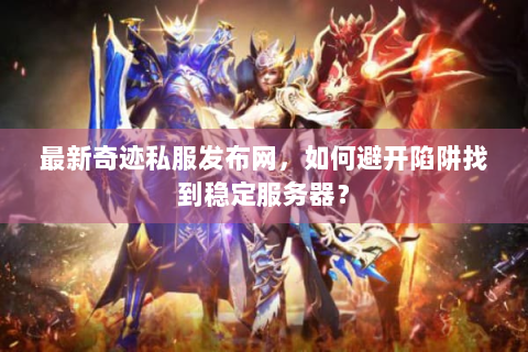 最新奇迹私服发布网，如何避开陷阱找到稳定服务器？