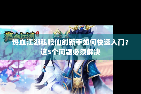 热血江湖私服仙剑新手如何快速入门？这5个问题必须解决