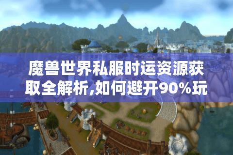 魔兽世界私服时运资源获取全解析,如何避开90%玩家的无效操作?