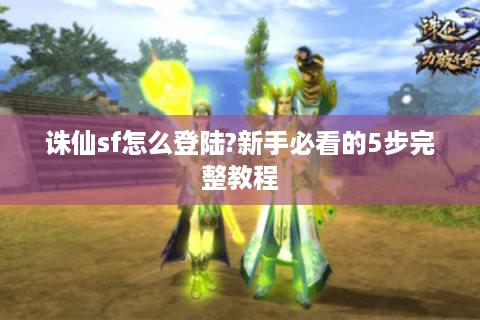诛仙sf怎么登陆?新手必看的5步完整教程
