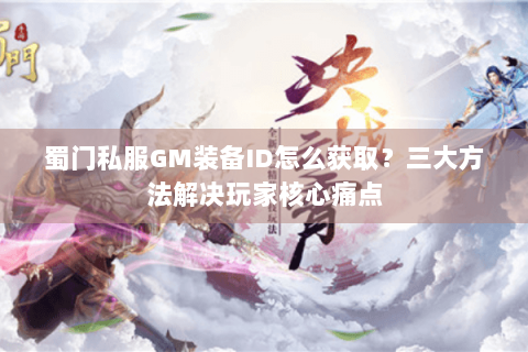 蜀门私服GM装备ID怎么获取？三大方法解决玩家核心痛点