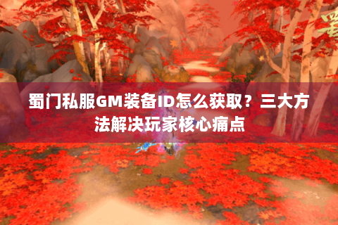 蜀门私服GM装备ID怎么获取？三大方法解决玩家核心痛点