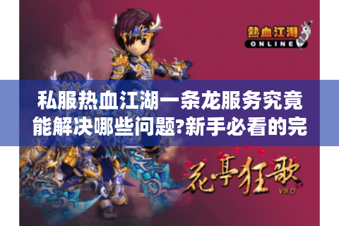 私服热血江湖一条龙服务究竟能解决哪些问题?新手必看的完整攻略