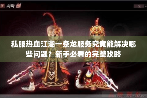 私服热血江湖一条龙服务究竟能解决哪些问题？新手必看的完整攻略