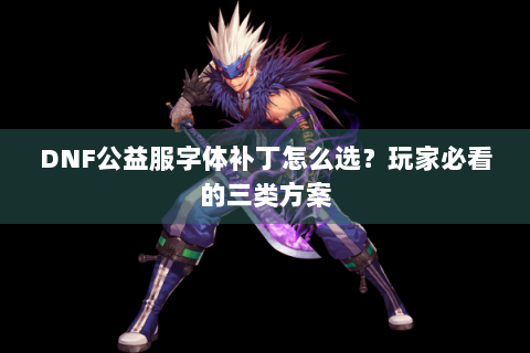 DNF公益服字体补丁怎么选？玩家必看的三类方案