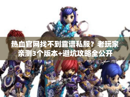 热血官网找不到靠谱私服？老玩家亲测3个版本+避坑攻略全公开