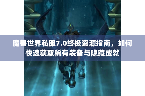 魔兽世界私服7.0终极资源指南，如何快速获取稀有装备与隐藏成就