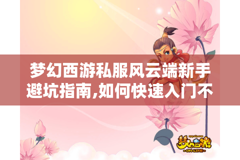 梦幻西游私服风云端新手避坑指南,如何快速入门不踩雷?