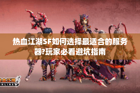 热血江湖SF如何选择最适合的服务器?玩家必看避坑指南