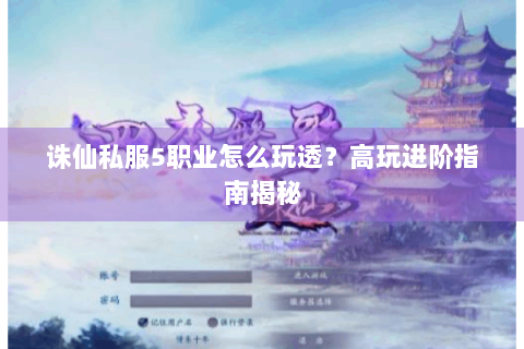 诛仙私服5职业怎么玩透？高玩进阶指南揭秘