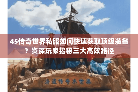 45传奇世界私服如何快速获取顶级装备？资深玩家揭秘三大高效路径