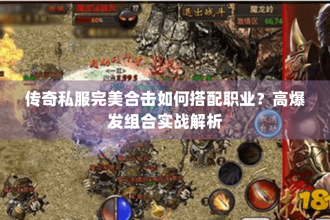 传奇私服完美合击如何搭配职业？高爆发组合实战解析