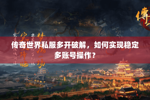 传奇世界私服多开破解，如何实现稳定多账号操作？