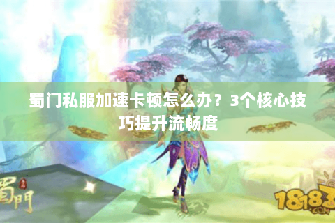 蜀门私服加速卡顿怎么办？3个核心技巧提升流畅度