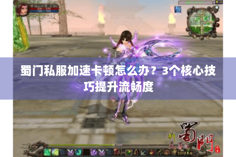 蜀门私服加速卡顿怎么办？3个核心技巧提升流畅度