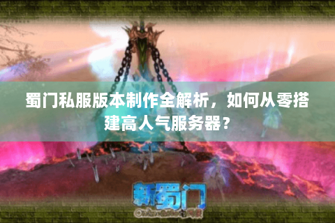 蜀门私服版本制作全解析，如何从零搭建高人气服务器？