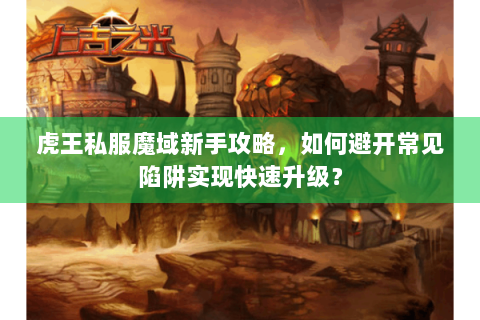虎王私服魔域新手攻略，如何避开常见陷阱实现快速升级？