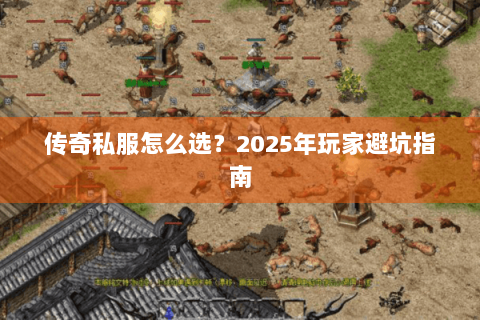 传奇私服怎么选？2025年玩家避坑指南