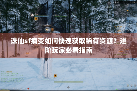 诛仙sf疯变如何快速获取稀有资源？进阶玩家必看指南