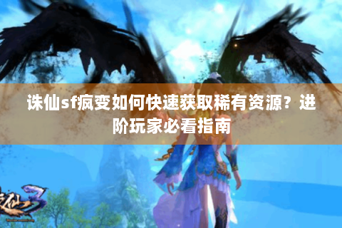 诛仙sf疯变如何快速获取稀有资源？进阶玩家必看指南
