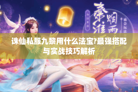 诛仙私服九黎用什么法宝?最强搭配与实战技巧解析