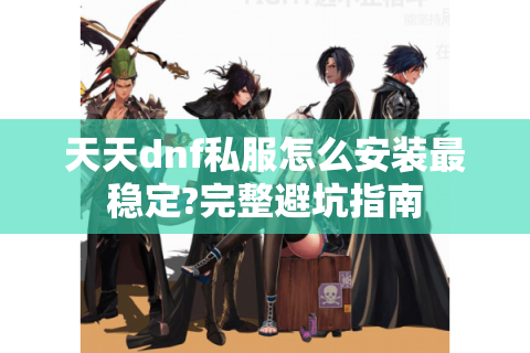 天天dnf私服怎么安装最稳定?完整避坑指南