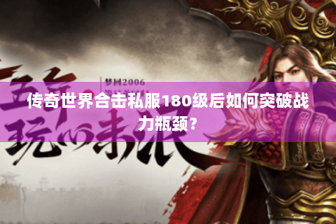 传奇世界合击私服180级后如何突破战力瓶颈？