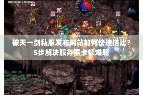 破天一剑私服发布网站如何快速搭建？5步解决服务器卡顿难题