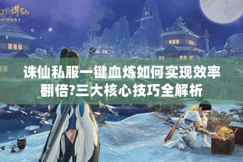 诛仙私服一键血炼如何实现效率翻倍?三大核心技巧全解析