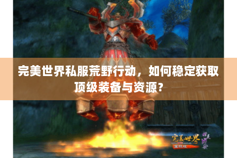 完美世界私服荒野行动，如何稳定获取顶级装备与资源？