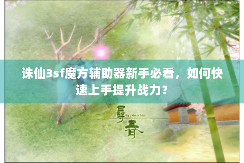 诛仙3sf魔方辅助器新手必看，如何快速上手提升战力？