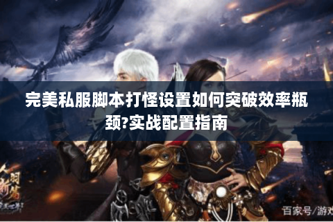 完美私服脚本打怪设置如何突破效率瓶颈?实战配置指南