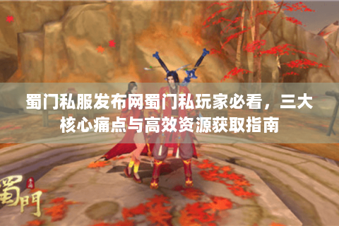 蜀门私服发布网蜀门私玩家必看，三大核心痛点与高效资源获取指南