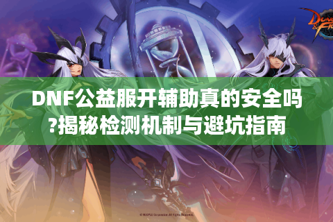 DNF公益服开辅助真的安全吗?揭秘检测机制与避坑指南