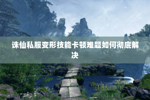 诛仙私服变形技能卡顿难题如何彻底解决