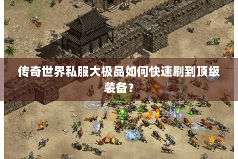传奇世界私服大极品如何快速刷到顶级装备？